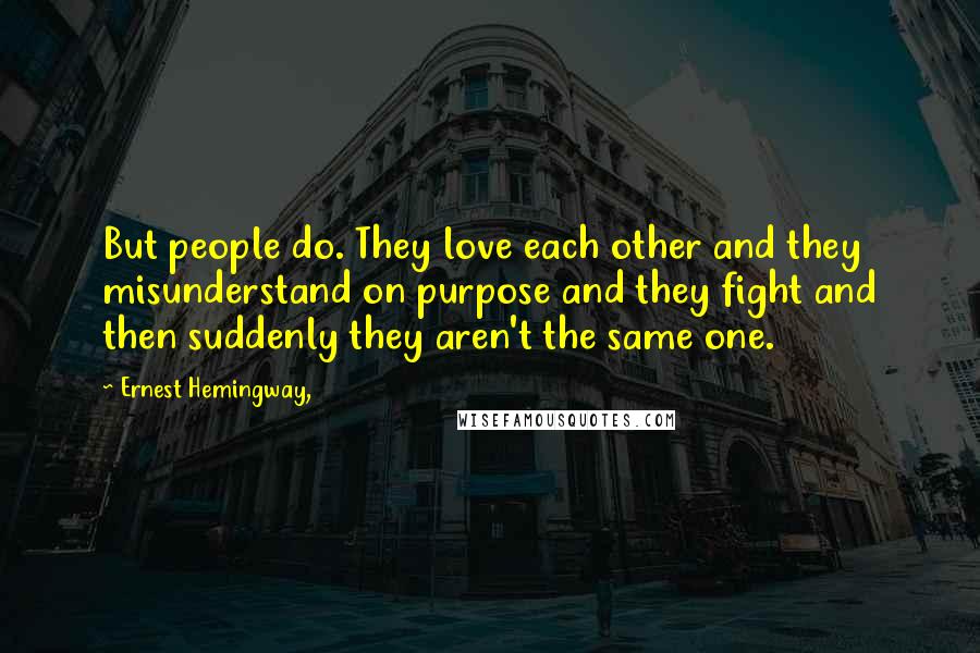 Ernest Hemingway, Quotes: But people do. They love each other and they misunderstand on purpose and they fight and then suddenly they aren't the same one.