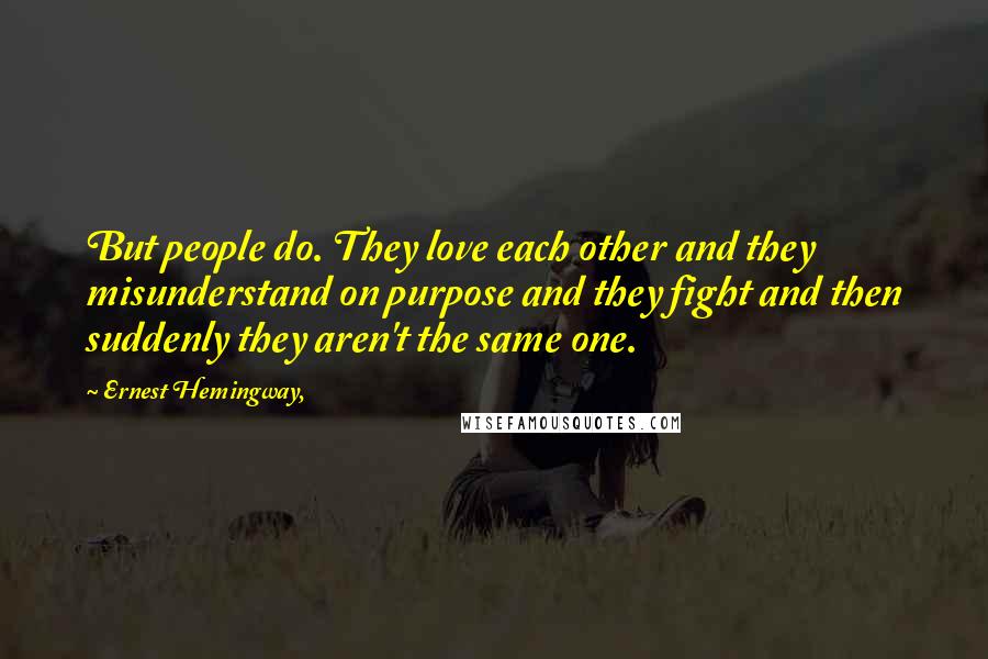 Ernest Hemingway, Quotes: But people do. They love each other and they misunderstand on purpose and they fight and then suddenly they aren't the same one.