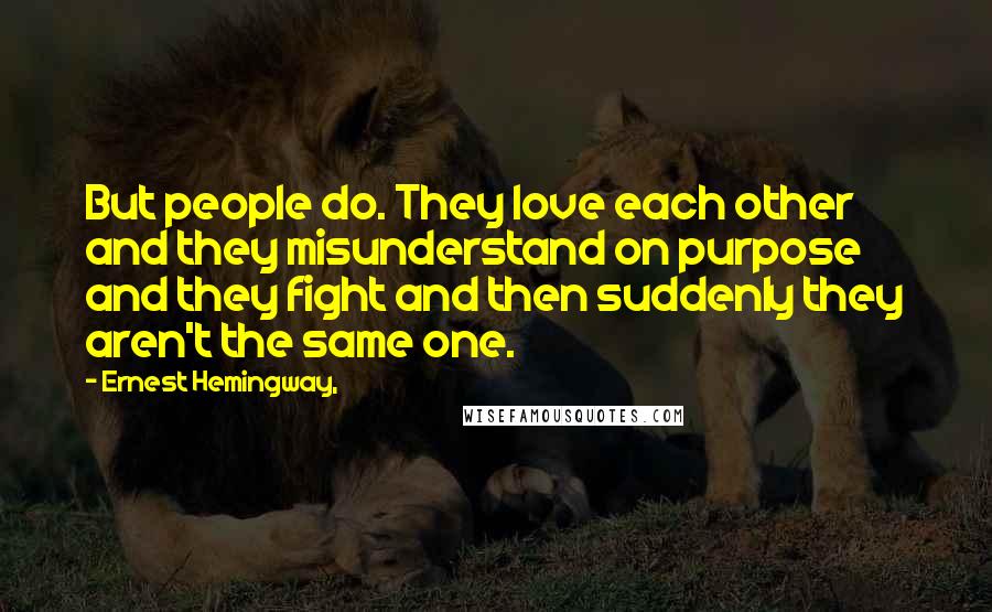 Ernest Hemingway, Quotes: But people do. They love each other and they misunderstand on purpose and they fight and then suddenly they aren't the same one.