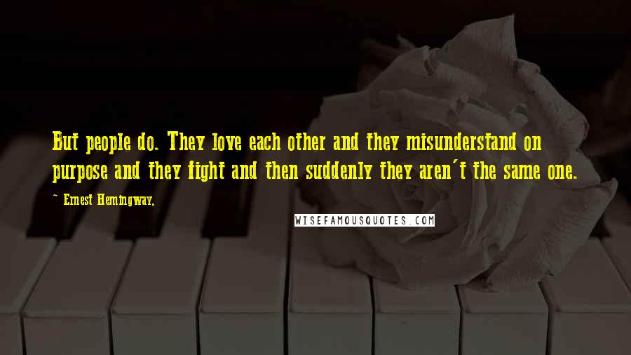 Ernest Hemingway, Quotes: But people do. They love each other and they misunderstand on purpose and they fight and then suddenly they aren't the same one.