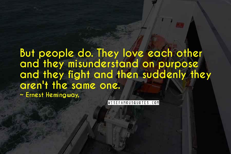 Ernest Hemingway, Quotes: But people do. They love each other and they misunderstand on purpose and they fight and then suddenly they aren't the same one.