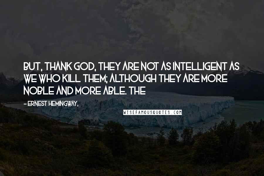 Ernest Hemingway, Quotes: But, thank God, they are not as intelligent as we who kill them; although they are more noble and more able. The
