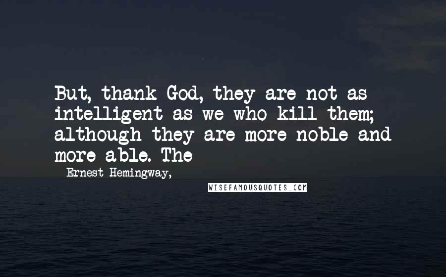 Ernest Hemingway, Quotes: But, thank God, they are not as intelligent as we who kill them; although they are more noble and more able. The