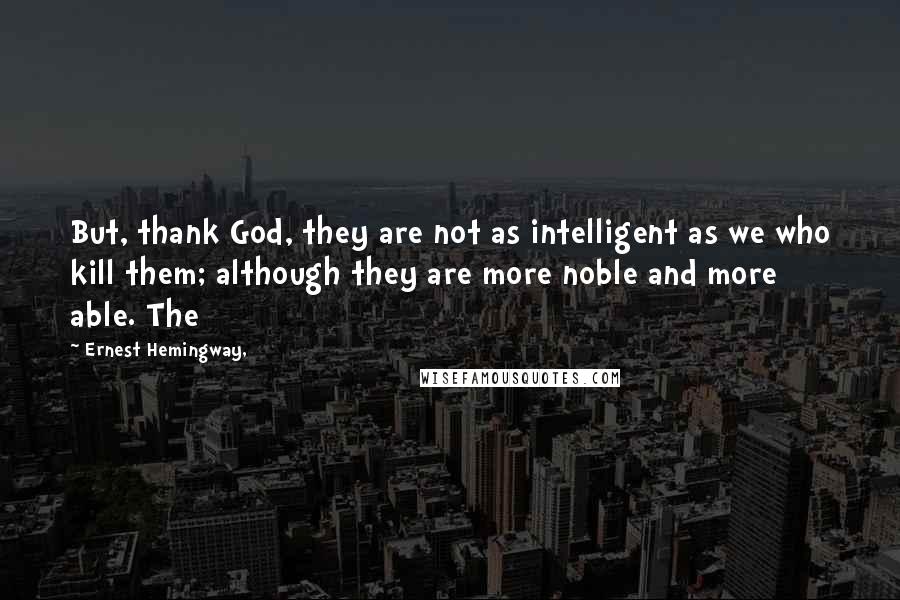 Ernest Hemingway, Quotes: But, thank God, they are not as intelligent as we who kill them; although they are more noble and more able. The