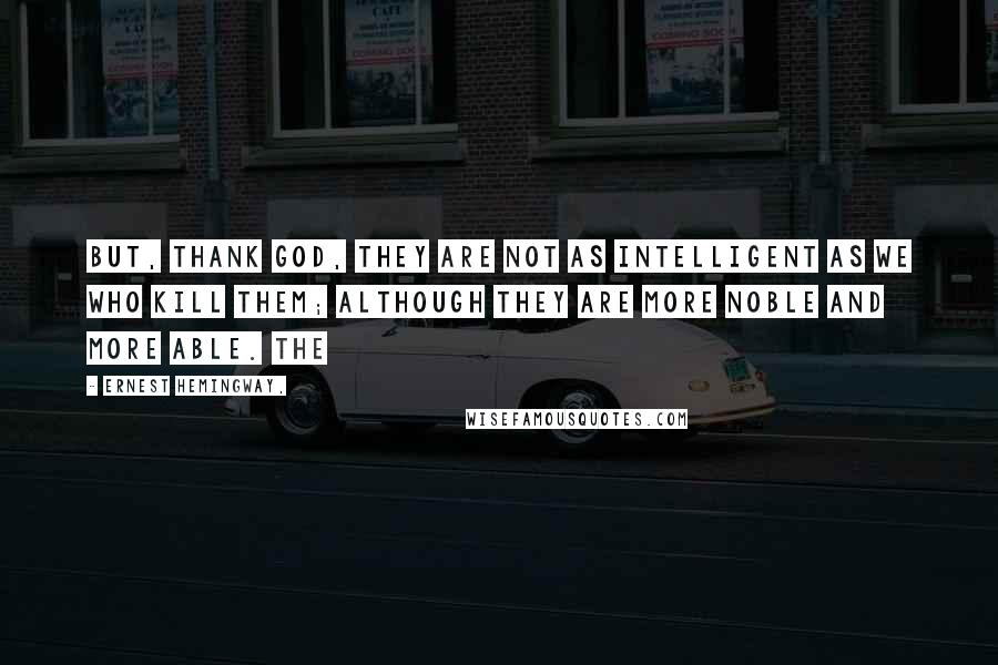 Ernest Hemingway, Quotes: But, thank God, they are not as intelligent as we who kill them; although they are more noble and more able. The