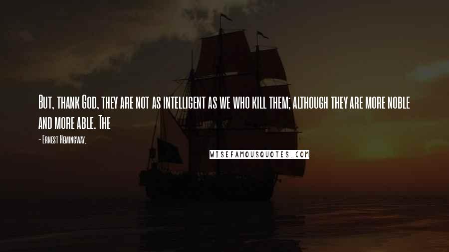 Ernest Hemingway, Quotes: But, thank God, they are not as intelligent as we who kill them; although they are more noble and more able. The