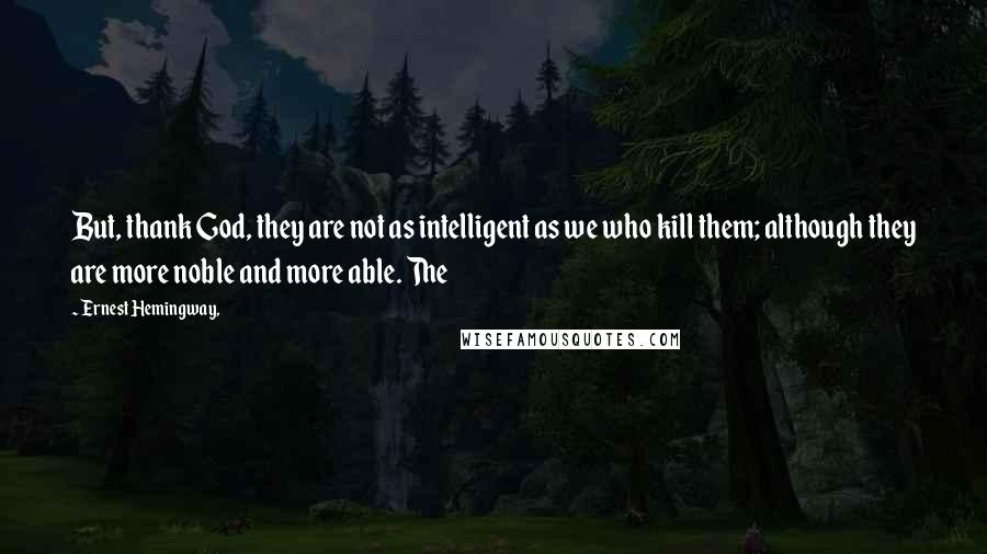 Ernest Hemingway, Quotes: But, thank God, they are not as intelligent as we who kill them; although they are more noble and more able. The