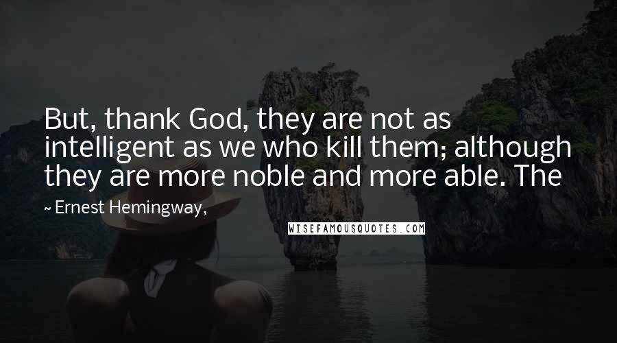 Ernest Hemingway, Quotes: But, thank God, they are not as intelligent as we who kill them; although they are more noble and more able. The