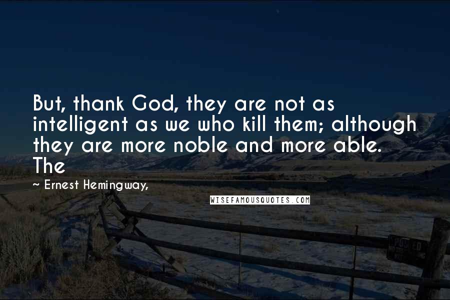 Ernest Hemingway, Quotes: But, thank God, they are not as intelligent as we who kill them; although they are more noble and more able. The