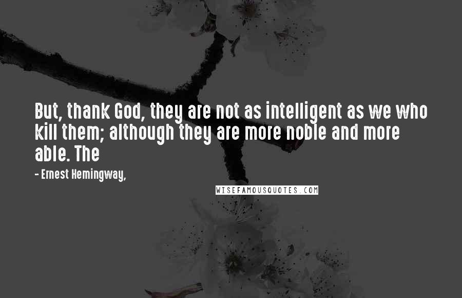 Ernest Hemingway, Quotes: But, thank God, they are not as intelligent as we who kill them; although they are more noble and more able. The