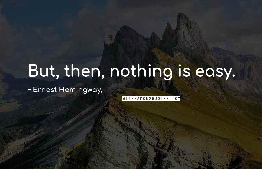 Ernest Hemingway, Quotes: But, then, nothing is easy.
