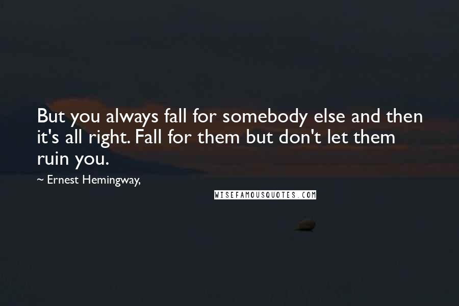 Ernest Hemingway, Quotes: But you always fall for somebody else and then it's all right. Fall for them but don't let them ruin you.