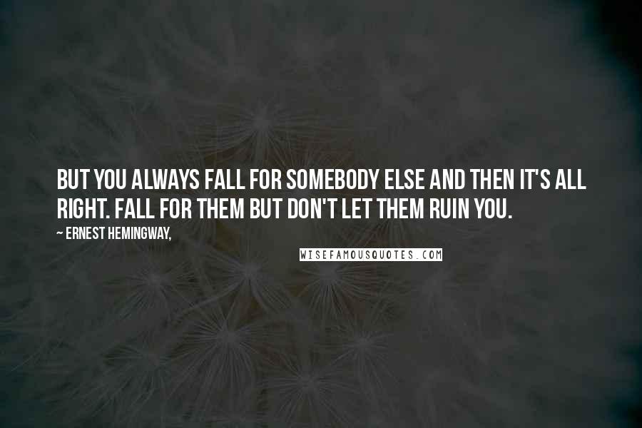 Ernest Hemingway, Quotes: But you always fall for somebody else and then it's all right. Fall for them but don't let them ruin you.