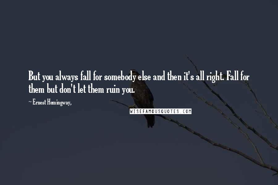 Ernest Hemingway, Quotes: But you always fall for somebody else and then it's all right. Fall for them but don't let them ruin you.