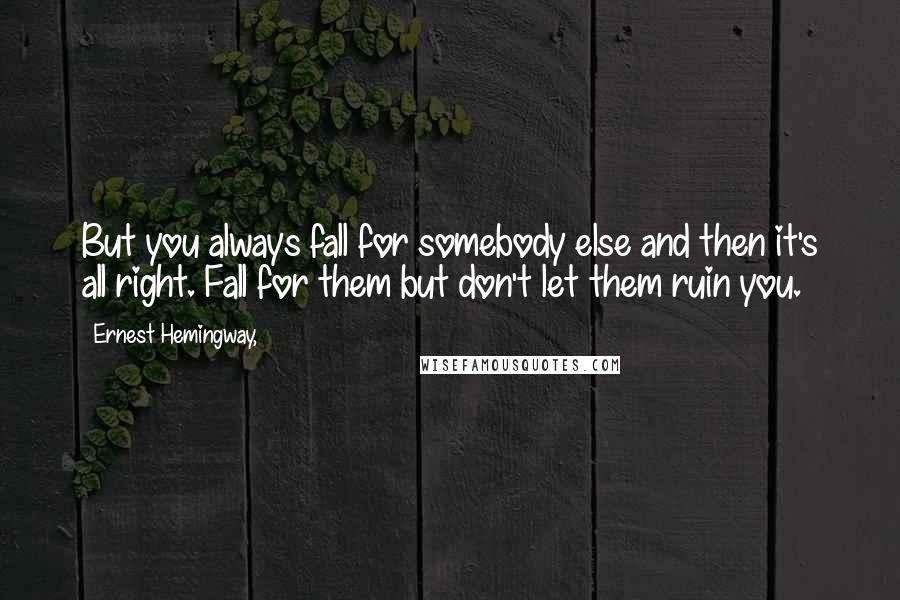 Ernest Hemingway, Quotes: But you always fall for somebody else and then it's all right. Fall for them but don't let them ruin you.