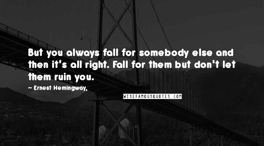 Ernest Hemingway, Quotes: But you always fall for somebody else and then it's all right. Fall for them but don't let them ruin you.