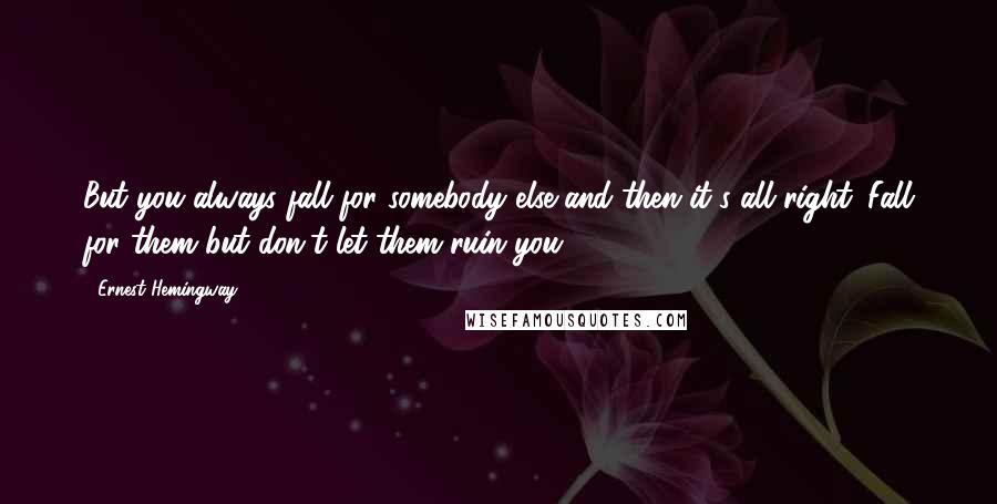 Ernest Hemingway, Quotes: But you always fall for somebody else and then it's all right. Fall for them but don't let them ruin you.