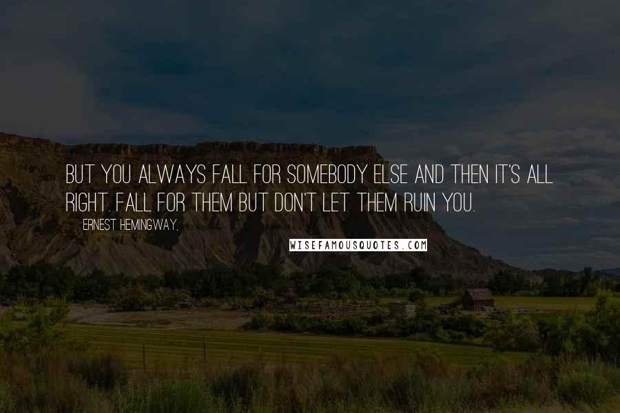 Ernest Hemingway, Quotes: But you always fall for somebody else and then it's all right. Fall for them but don't let them ruin you.