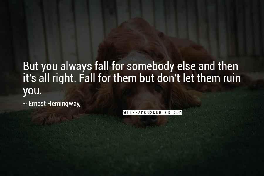 Ernest Hemingway, Quotes: But you always fall for somebody else and then it's all right. Fall for them but don't let them ruin you.