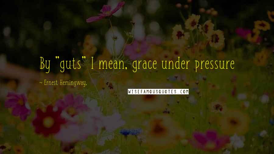 Ernest Hemingway, Quotes: By "guts" I mean, grace under pressure