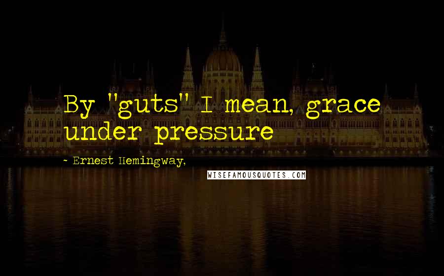 Ernest Hemingway, Quotes: By "guts" I mean, grace under pressure