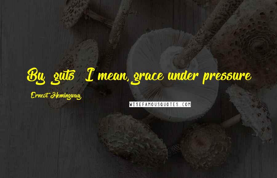 Ernest Hemingway, Quotes: By "guts" I mean, grace under pressure