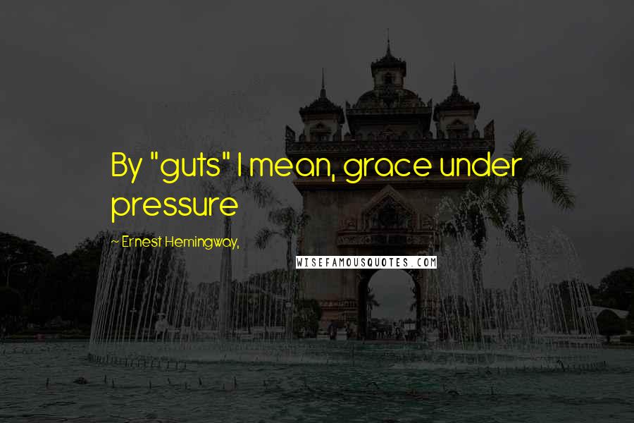 Ernest Hemingway, Quotes: By "guts" I mean, grace under pressure