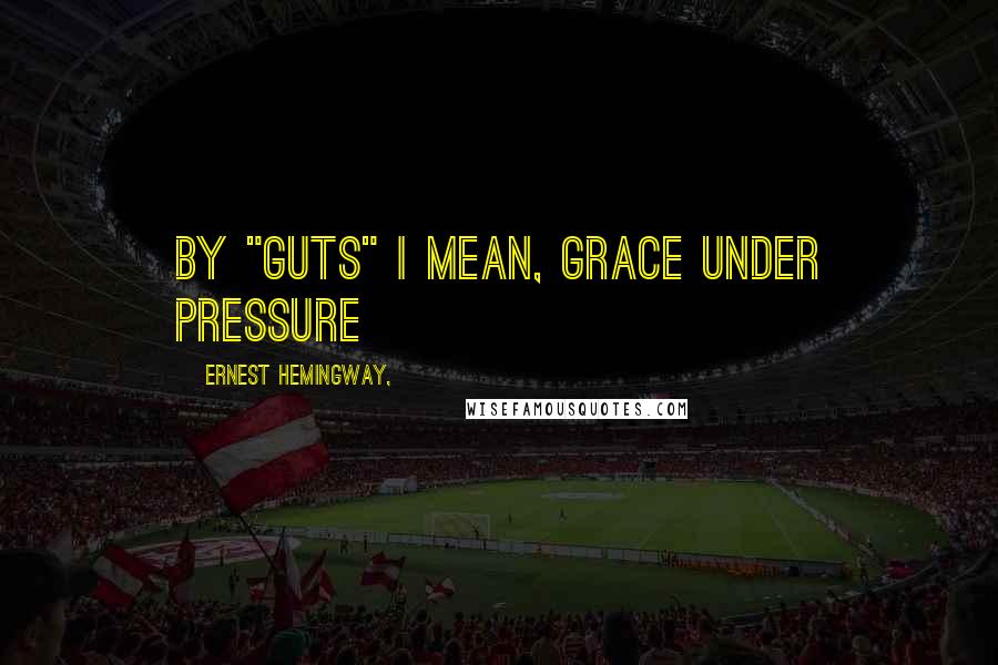 Ernest Hemingway, Quotes: By "guts" I mean, grace under pressure