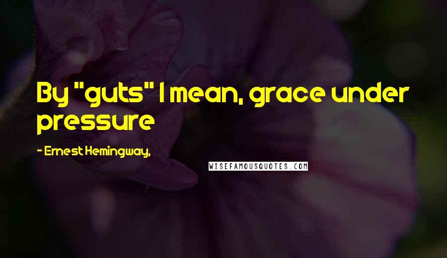 Ernest Hemingway, Quotes: By "guts" I mean, grace under pressure