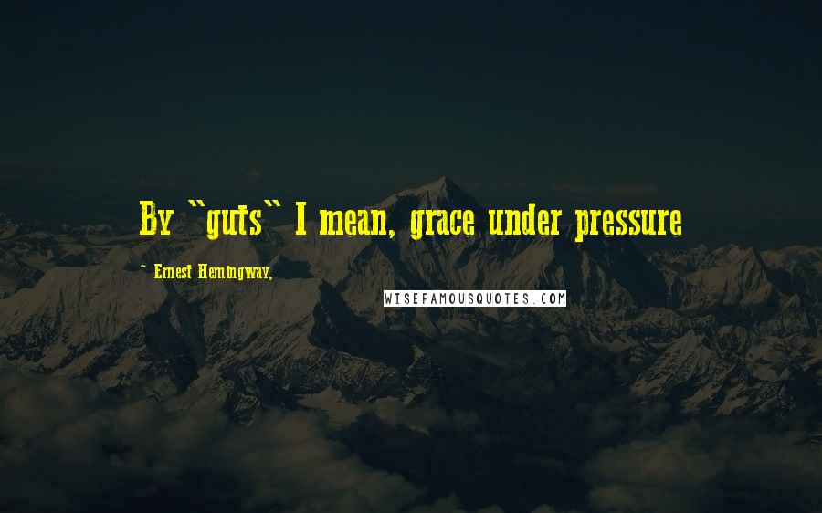 Ernest Hemingway, Quotes: By "guts" I mean, grace under pressure