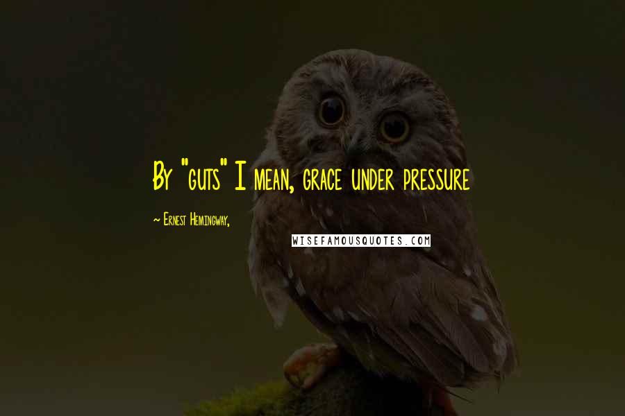 Ernest Hemingway, Quotes: By "guts" I mean, grace under pressure