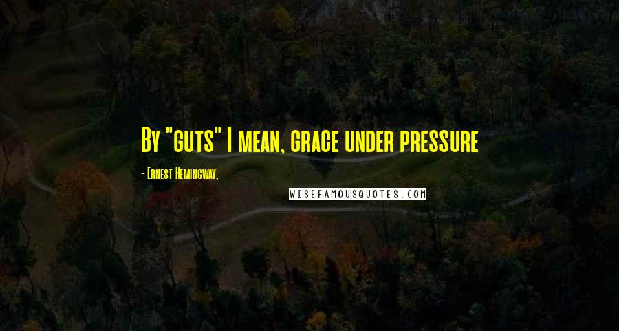 Ernest Hemingway, Quotes: By "guts" I mean, grace under pressure