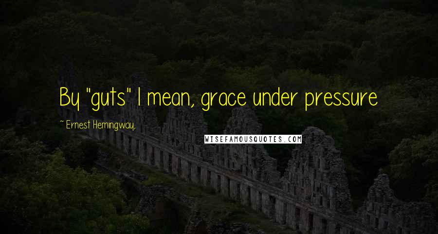 Ernest Hemingway, Quotes: By "guts" I mean, grace under pressure