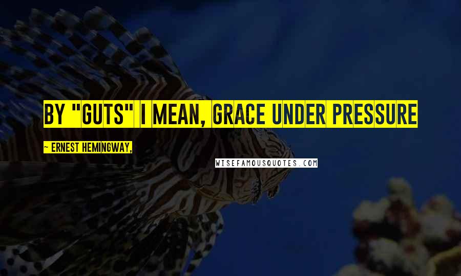 Ernest Hemingway, Quotes: By "guts" I mean, grace under pressure