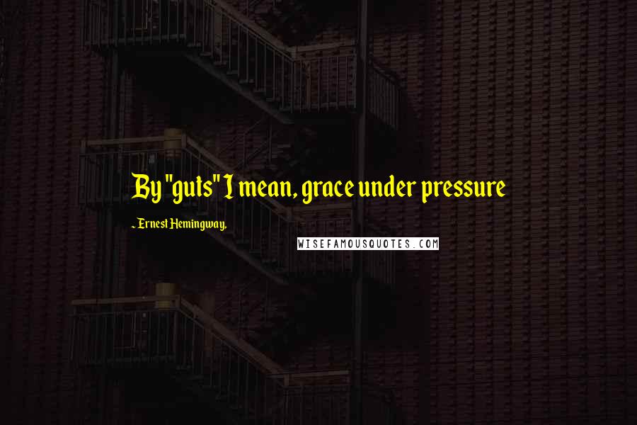 Ernest Hemingway, Quotes: By "guts" I mean, grace under pressure