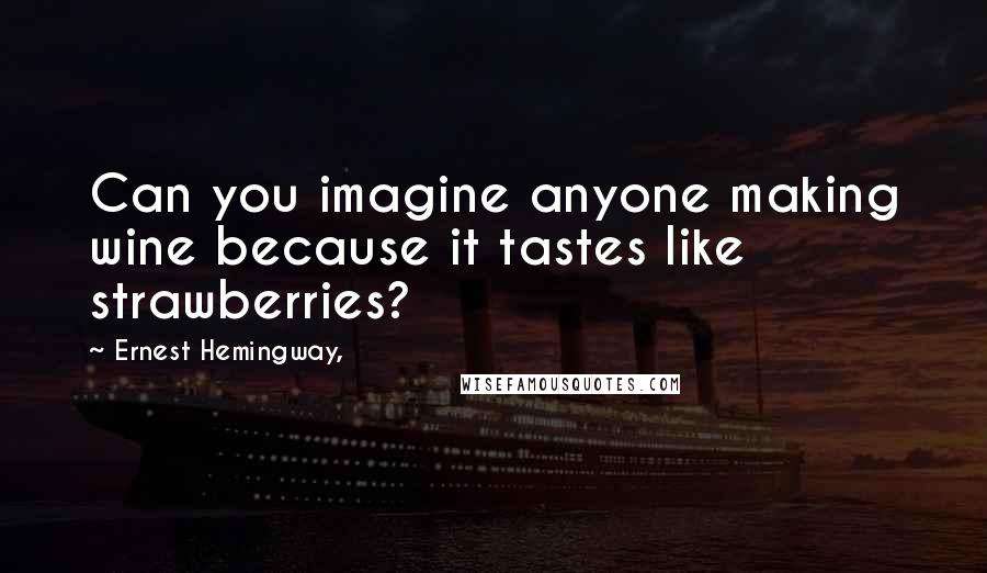 Ernest Hemingway, Quotes: Can you imagine anyone making wine because it tastes like strawberries?