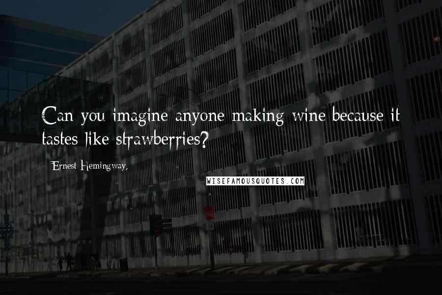 Ernest Hemingway, Quotes: Can you imagine anyone making wine because it tastes like strawberries?