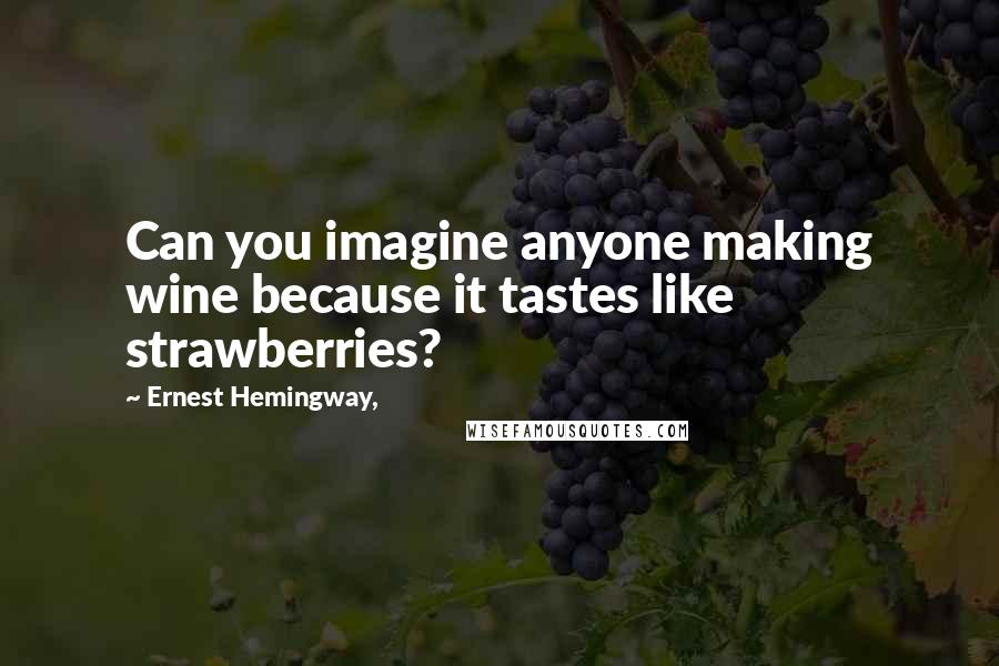 Ernest Hemingway, Quotes: Can you imagine anyone making wine because it tastes like strawberries?