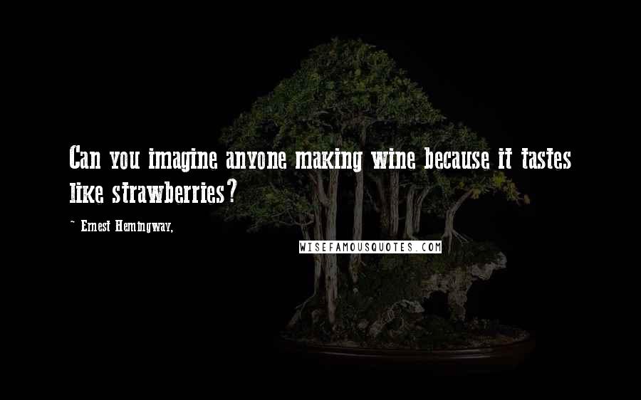Ernest Hemingway, Quotes: Can you imagine anyone making wine because it tastes like strawberries?