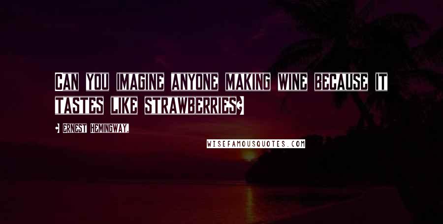 Ernest Hemingway, Quotes: Can you imagine anyone making wine because it tastes like strawberries?
