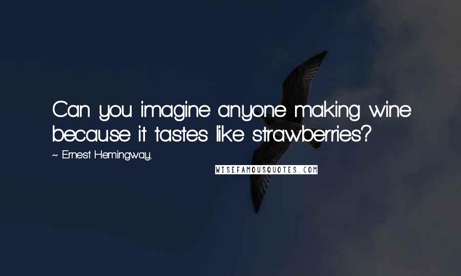 Ernest Hemingway, Quotes: Can you imagine anyone making wine because it tastes like strawberries?