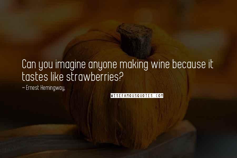 Ernest Hemingway, Quotes: Can you imagine anyone making wine because it tastes like strawberries?