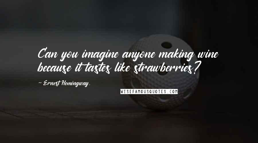 Ernest Hemingway, Quotes: Can you imagine anyone making wine because it tastes like strawberries?
