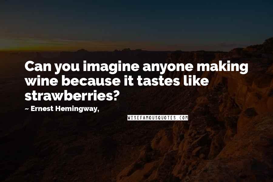 Ernest Hemingway, Quotes: Can you imagine anyone making wine because it tastes like strawberries?