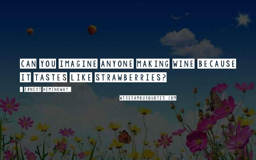 Ernest Hemingway, Quotes: Can you imagine anyone making wine because it tastes like strawberries?