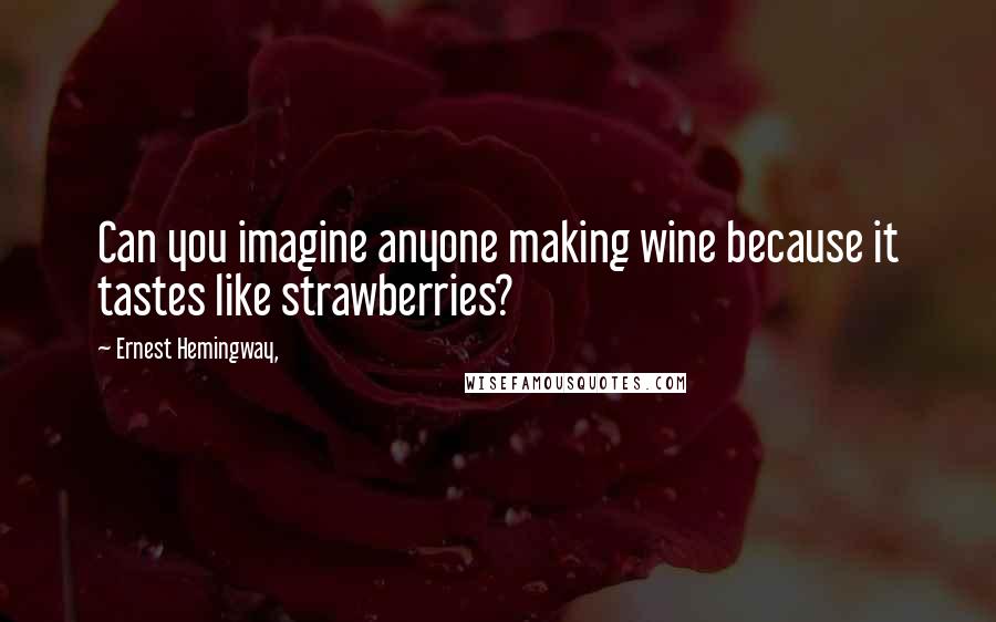 Ernest Hemingway, Quotes: Can you imagine anyone making wine because it tastes like strawberries?