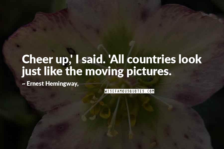 Ernest Hemingway, Quotes: Cheer up,' I said. 'All countries look just like the moving pictures.