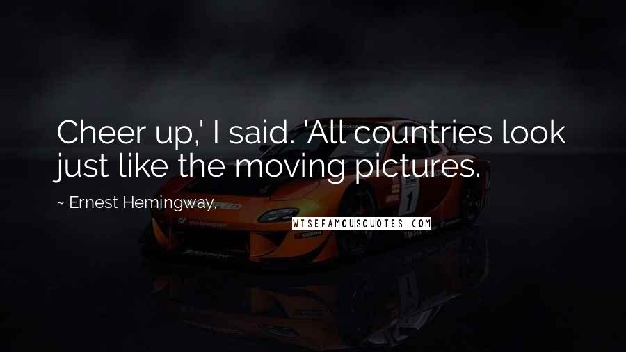 Ernest Hemingway, Quotes: Cheer up,' I said. 'All countries look just like the moving pictures.