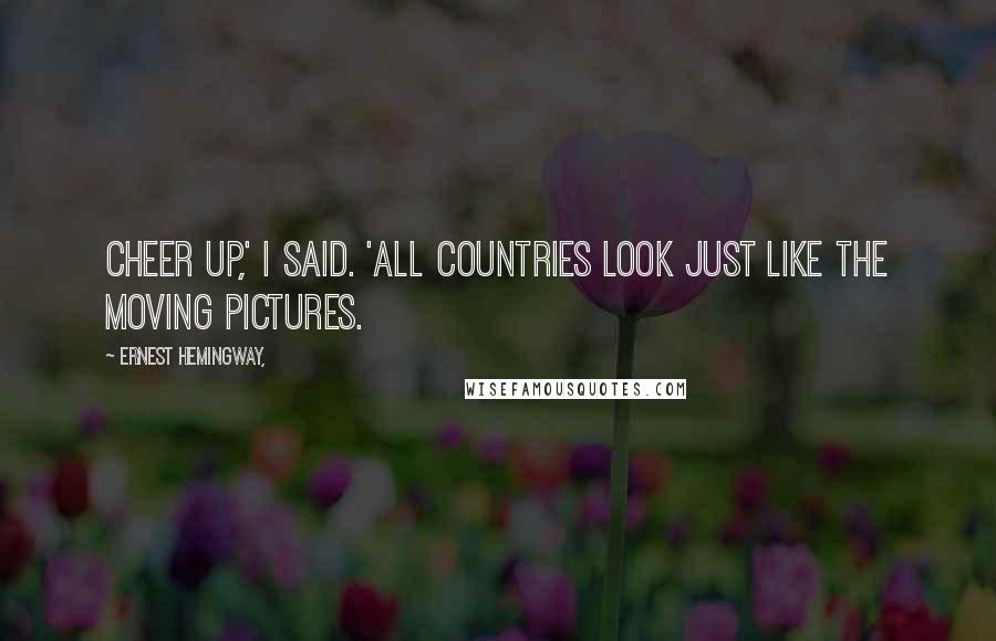 Ernest Hemingway, Quotes: Cheer up,' I said. 'All countries look just like the moving pictures.