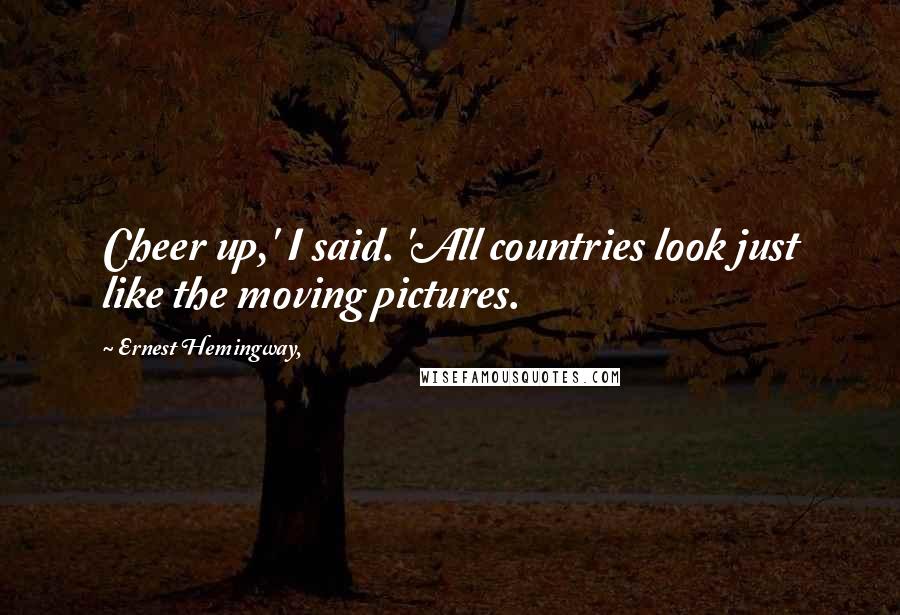 Ernest Hemingway, Quotes: Cheer up,' I said. 'All countries look just like the moving pictures.